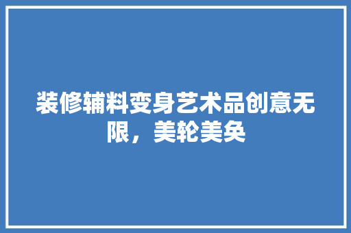 装修辅料变身艺术品创意无限，美轮美奂