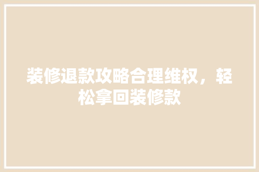 装修退款攻略合理维权，轻松拿回装修款  第1张