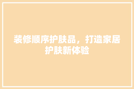 装修顺序护肤品，打造家居护肤新体验