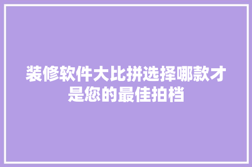 装修软件大比拼选择哪款才是您的最佳拍档
