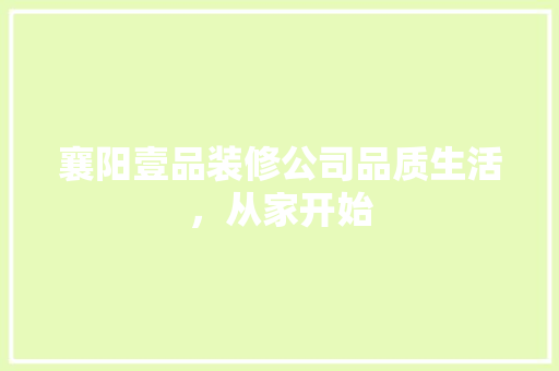 襄阳壹品装修公司品质生活，从家开始