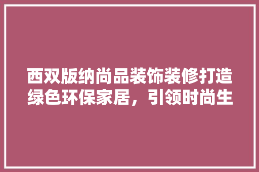 西双版纳尚品装饰装修打造绿色环保家居，引领时尚生活潮流