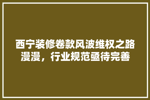 西宁装修卷款风波维权之路漫漫，行业规范亟待完善