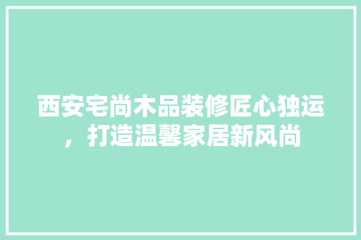 西安宅尚木品装修匠心独运，打造温馨家居新风尚