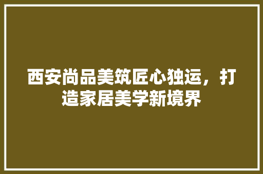 西安尚品美筑匠心独运，打造家居美学新境界
