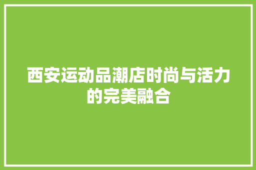 西安运动品潮店时尚与活力的完美融合  第1张