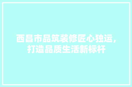 西昌市品筑装修匠心独运，打造品质生活新标杆