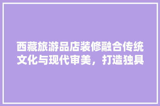 西藏旅游品店装修融合传统文化与现代审美，打造独具特色的购物体验  第1张