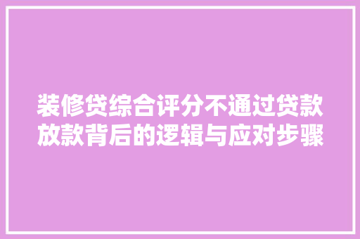 装修贷综合评分不通过贷款放款背后的逻辑与应对步骤  第1张