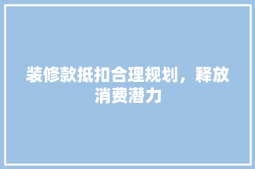 装修款抵扣合理规划，释放消费潜力