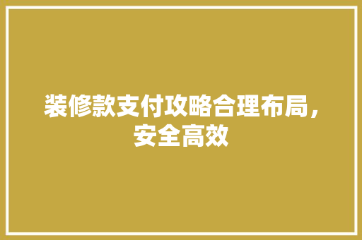 装修款支付攻略合理布局，安全高效
