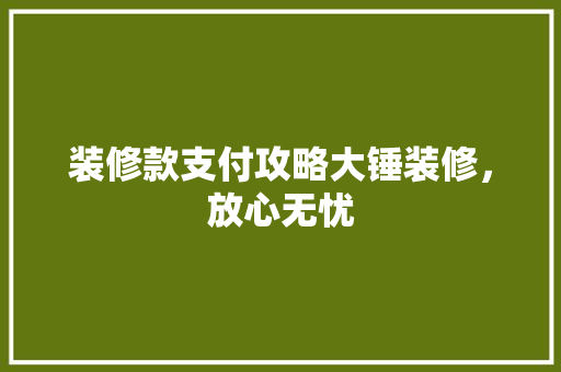 装修款支付攻略大锤装修，放心无忧  第1张