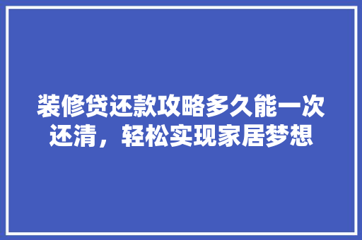 装修贷还款攻略多久能一次还清，轻松实现家居梦想  第1张