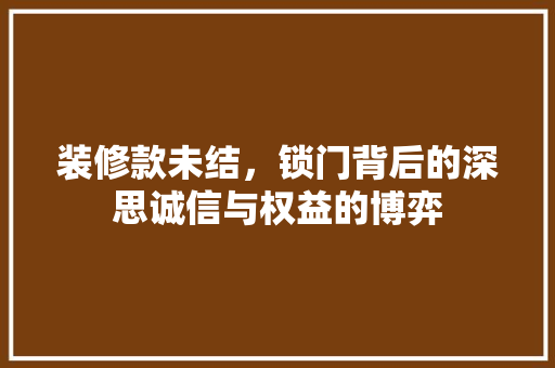 装修款未结，锁门背后的深思诚信与权益的博弈