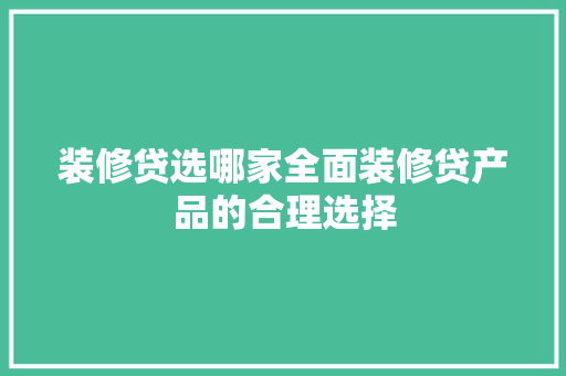 装修贷选哪家全面装修贷产品的合理选择