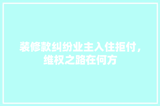 装修款纠纷业主入住拒付，维权之路在何方