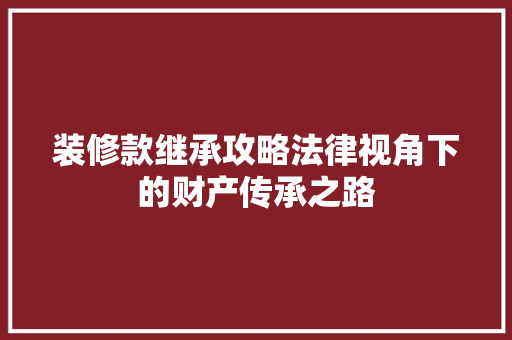 装修款继承攻略法律视角下的财产传承之路