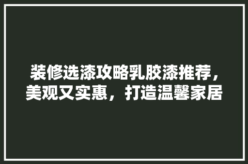装修选漆攻略乳胶漆推荐，美观又实惠，打造温馨家居