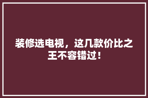 装修选电视，这几款价比之王不容错过！