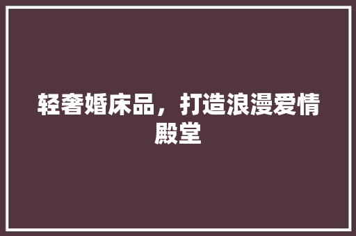 轻奢婚床品，打造浪漫爱情殿堂