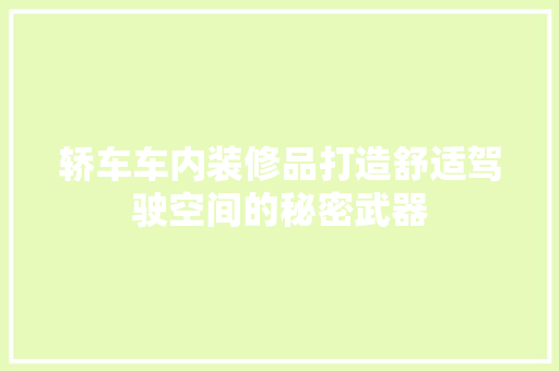 轿车车内装修品打造舒适驾驶空间的秘密武器