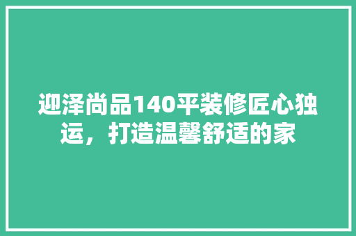 迎泽尚品140平装修匠心独运，打造温馨舒适的家