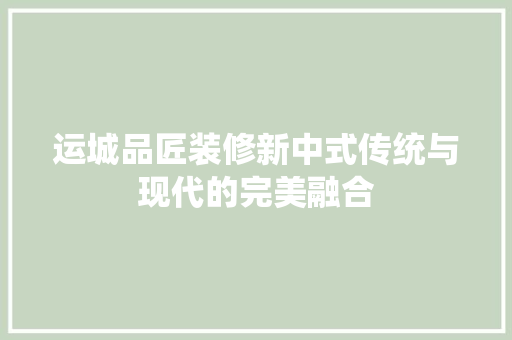 运城品匠装修新中式传统与现代的完美融合  第1张