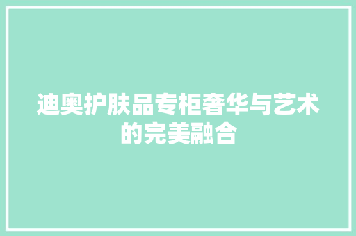 迪奥护肤品专柜奢华与艺术的完美融合