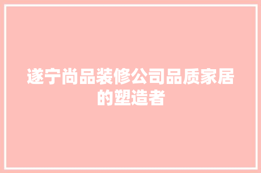 遂宁尚品装修公司品质家居的塑造者