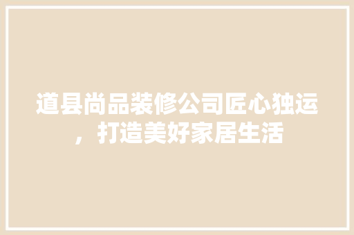 道县尚品装修公司匠心独运，打造美好家居生活