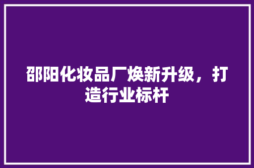 邵阳化妆品厂焕新升级，打造行业标杆