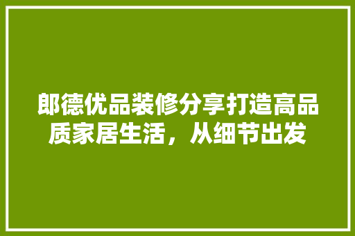 郎德优品装修分享打造高品质家居生活，从细节出发