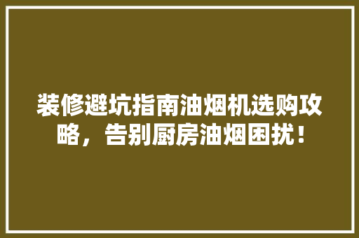 装修避坑指南油烟机选购攻略，告别厨房油烟困扰！  第1张