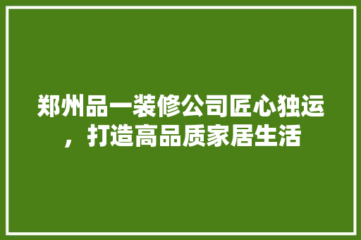 郑州品一装修公司匠心独运，打造高品质家居生活