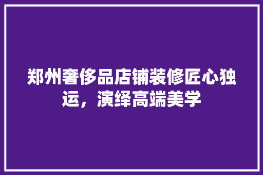 郑州奢侈品店铺装修匠心独运，演绎高端美学