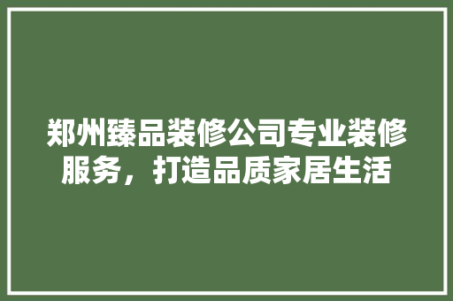 郑州臻品装修公司专业装修服务，打造品质家居生活