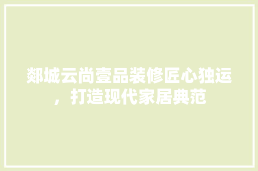郯城云尚壹品装修匠心独运，打造现代家居典范