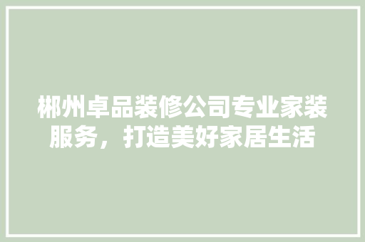 郴州卓品装修公司专业家装服务，打造美好家居生活