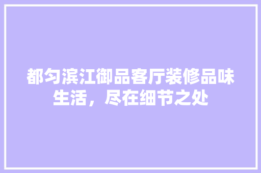 都匀滨江御品客厅装修品味生活，尽在细节之处