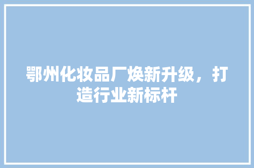 鄂州化妆品厂焕新升级，打造行业新标杆
