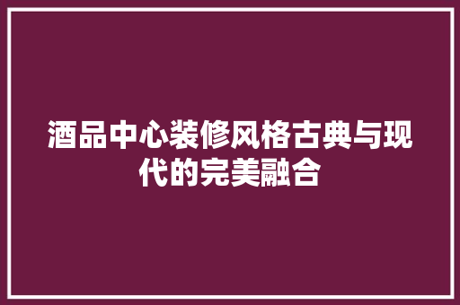 酒品中心装修风格古典与现代的完美融合