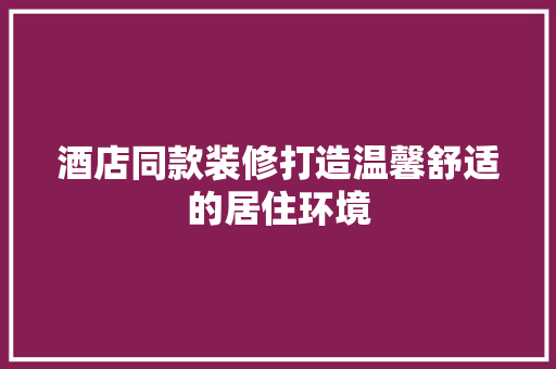 酒店同款装修打造温馨舒适的居住环境