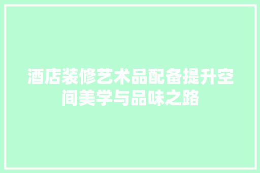 酒店装修艺术品配备提升空间美学与品味之路