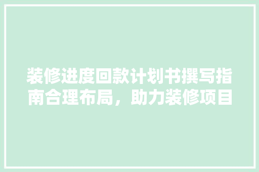 装修进度回款计划书撰写指南合理布局，助力装修项目顺利推进