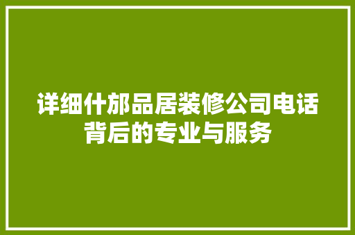 详细什邡品居装修公司电话背后的专业与服务