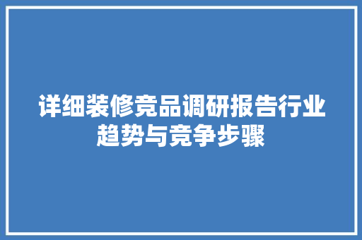详细装修竞品调研报告行业趋势与竞争步骤  第1张