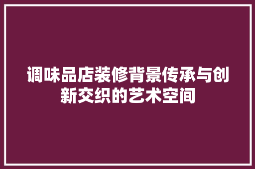 调味品店装修背景传承与创新交织的艺术空间
