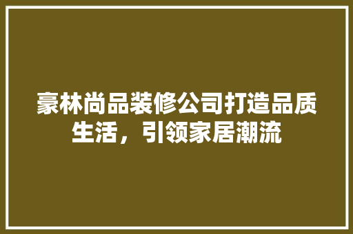 豪林尚品装修公司打造品质生活，引领家居潮流