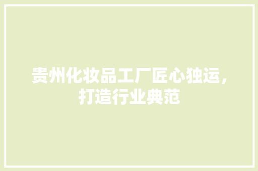 贵州化妆品工厂匠心独运，打造行业典范