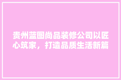 贵州蓝图尚品装修公司以匠心筑家，打造品质生活新篇章
